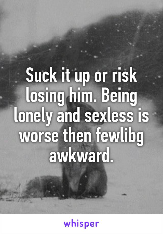 Suck it up or risk losing him. Being lonely and sexless is worse then fewlibg awkward.