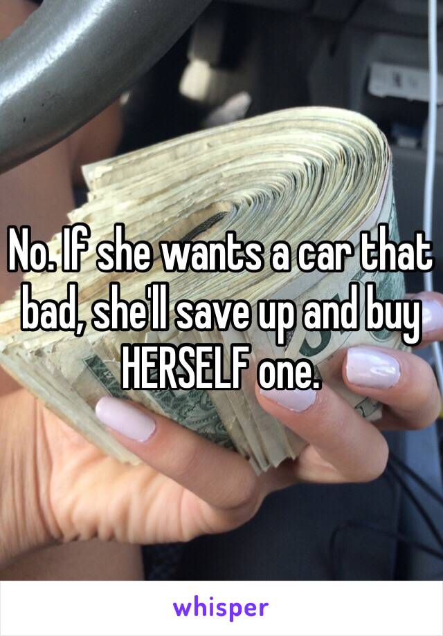 No. If she wants a car that bad, she'll save up and buy HERSELF one.