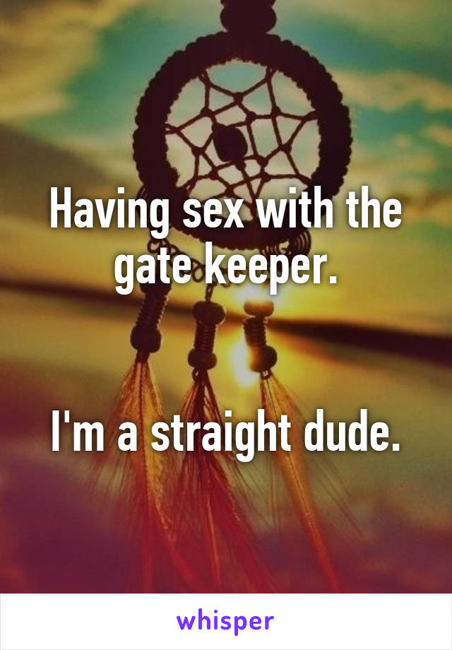 Having sex with the gate keeper.


I'm a straight dude.