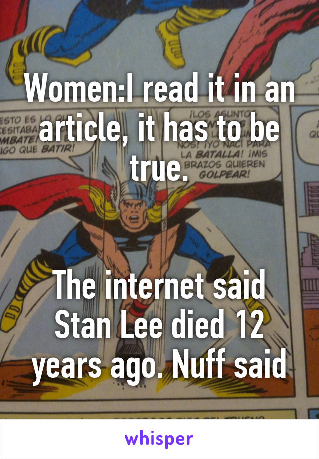 Women:I read it in an article, it has to be true.


The internet said Stan Lee died 12 years ago. Nuff said