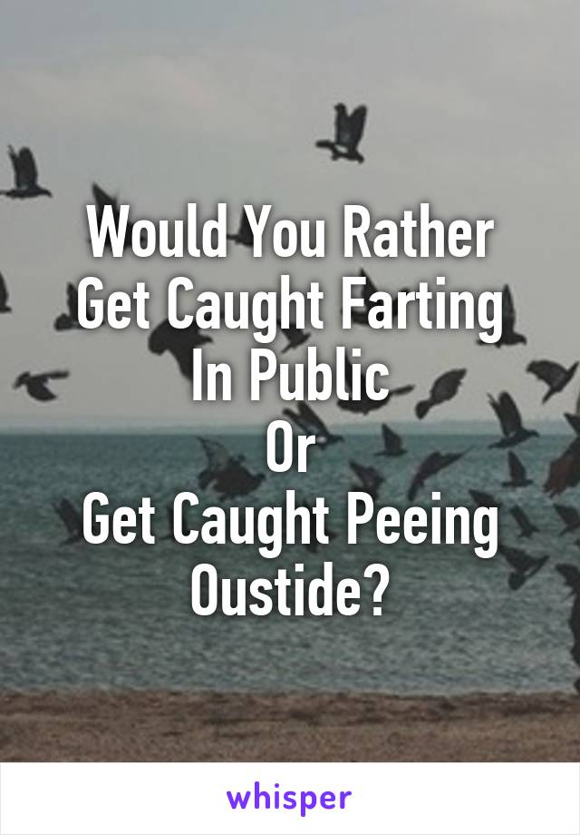 Would You Rather
Get Caught Farting In Public
Or
Get Caught Peeing Oustide?