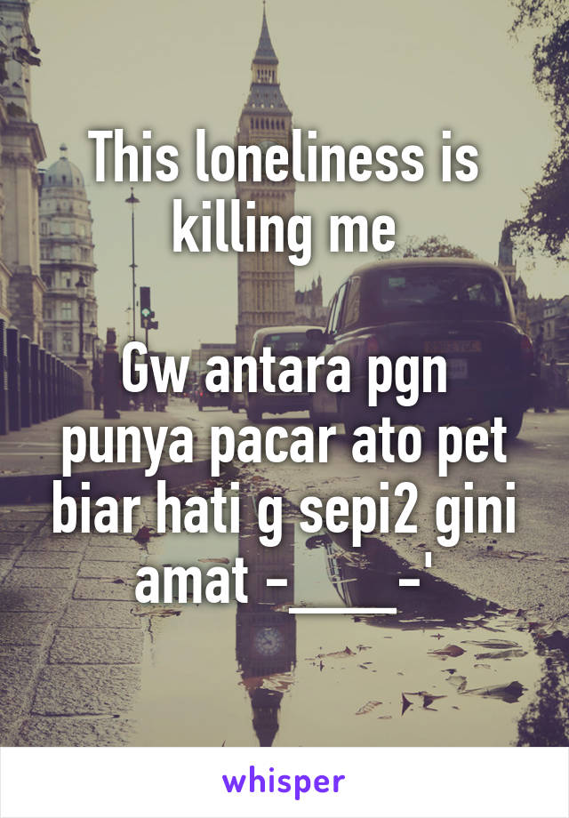 This loneliness is killing me

Gw antara pgn punya pacar ato pet biar hati g sepi2 gini amat -___-'
