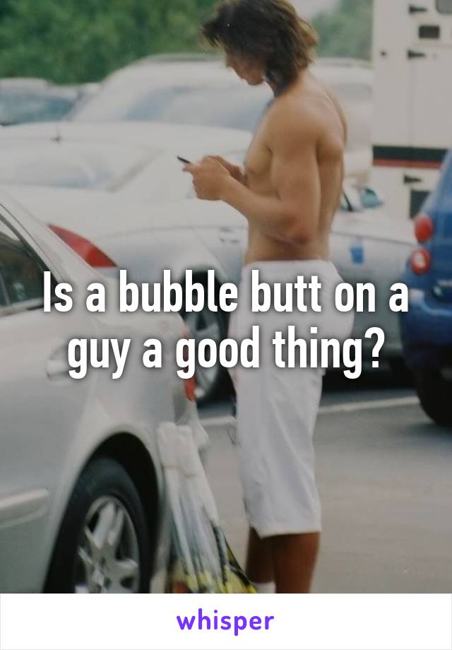 Is a bubble butt on a guy a good thing?