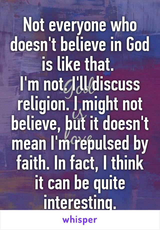 Not everyone who doesn't believe in God is like that. 
I'm not. I'll discuss religion. I might not believe, but it doesn't mean I'm repulsed by faith. In fact, I think it can be quite interesting.