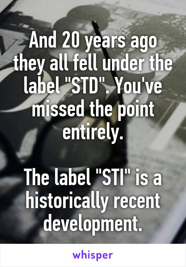 And 20 years ago they all fell under the label "STD". You've missed the point entirely.

The label "STI" is a historically recent development.