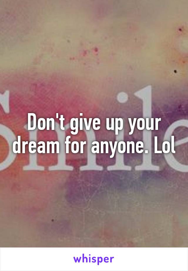 Don't give up your dream for anyone. Lol