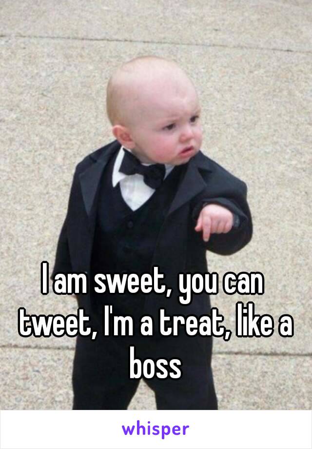 I am sweet, you can tweet, I'm a treat, like a boss