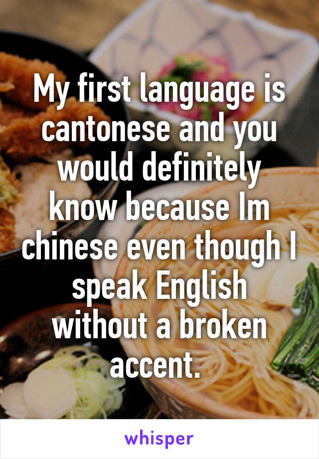 My first language is cantonese and you would definitely know because Im chinese even though I speak English without a broken accent. 