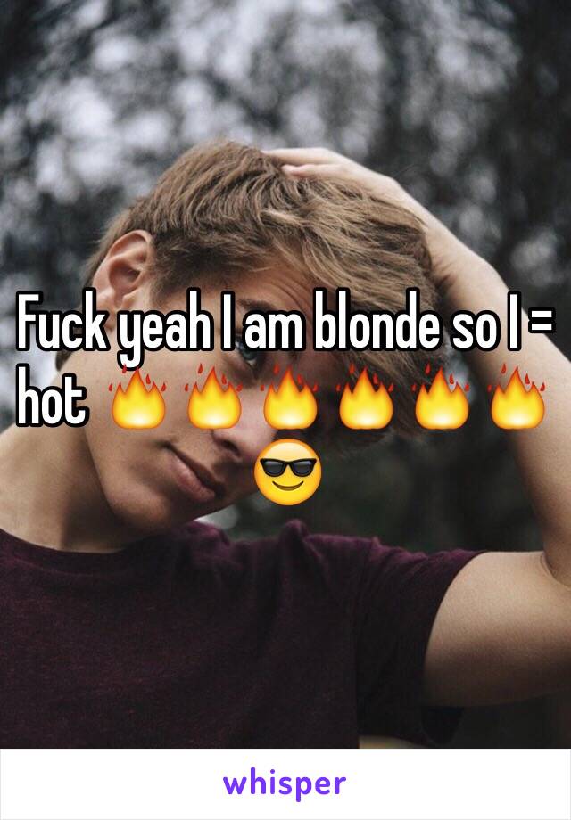 Fuck yeah I am blonde so I = hot 🔥🔥🔥🔥🔥🔥😎