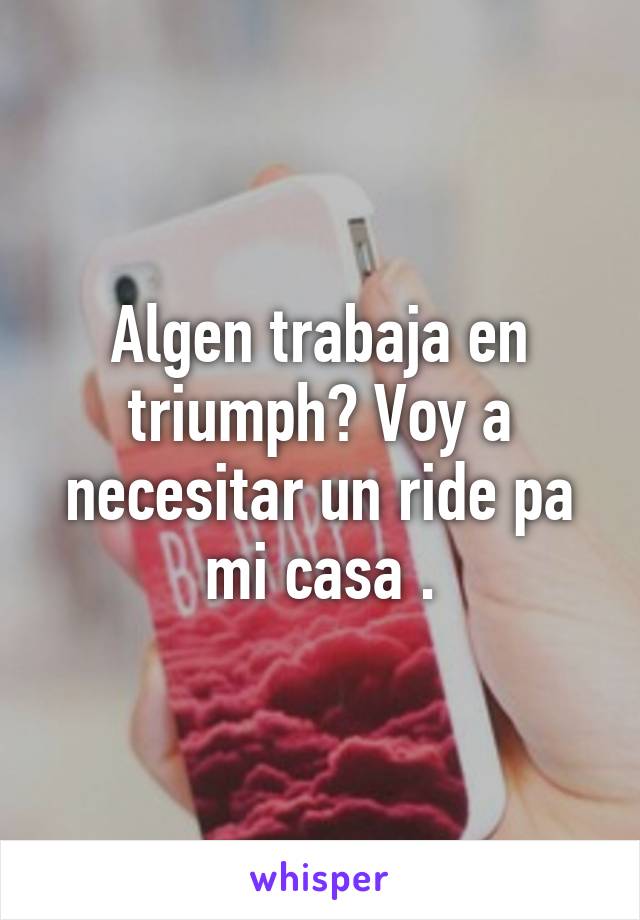 Algen trabaja en triumph? Voy a necesitar un ride pa mi casa .