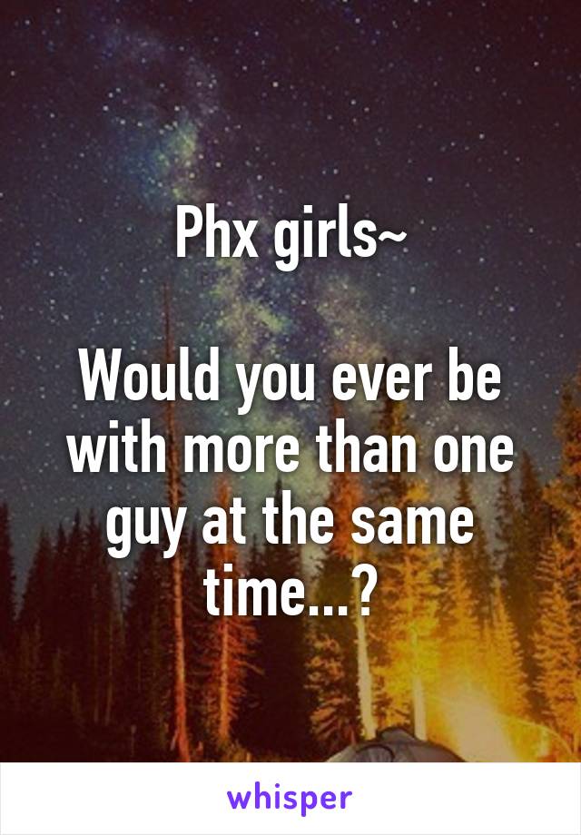 Phx girls~

Would you ever be with more than one guy at the same time...?