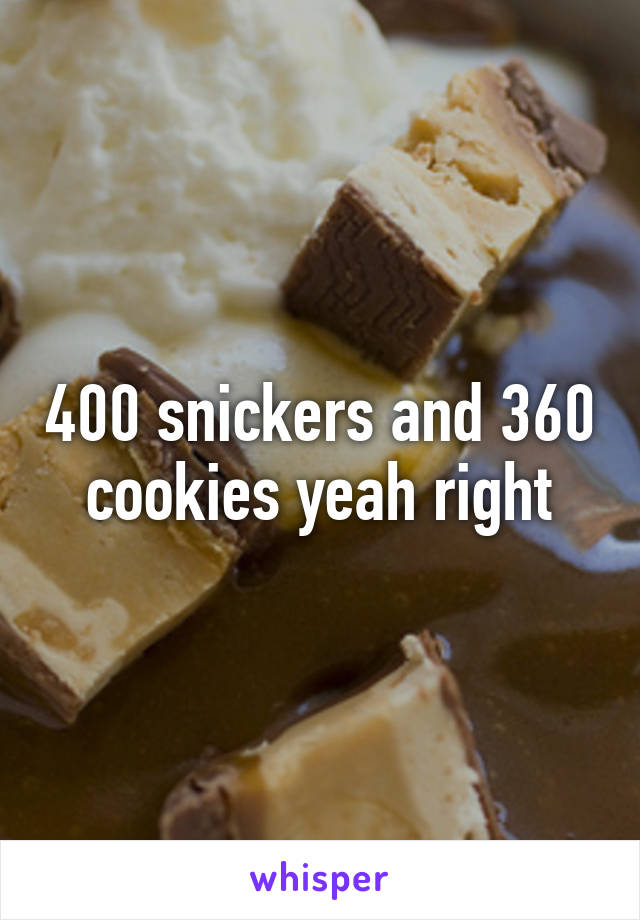 400 snickers and 360 cookies yeah right