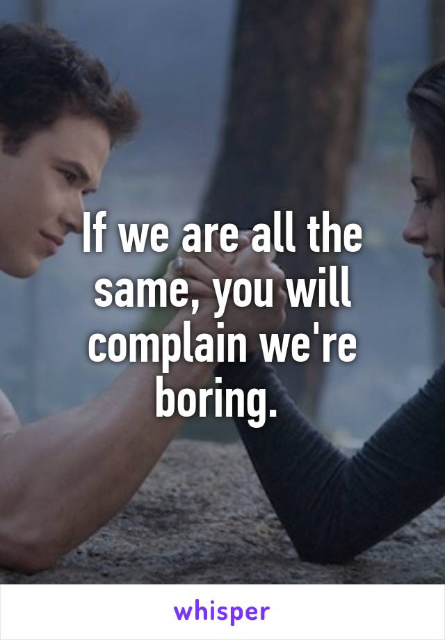 If we are all the same, you will complain we're boring. 