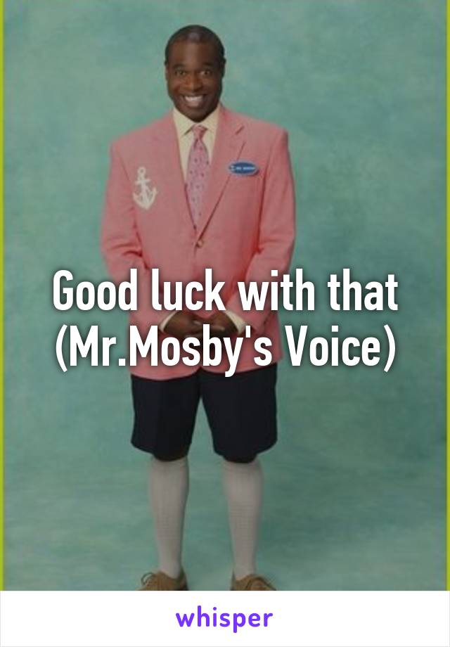 Good luck with that
(Mr.Mosby's Voice)