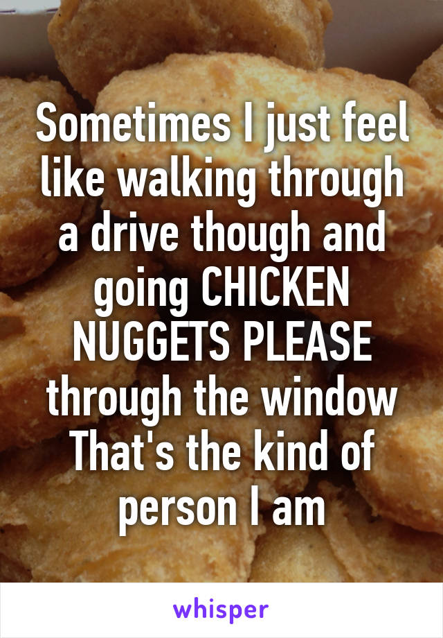 Sometimes I just feel like walking through a drive though and going CHICKEN NUGGETS PLEASE through the window
That's the kind of person I am