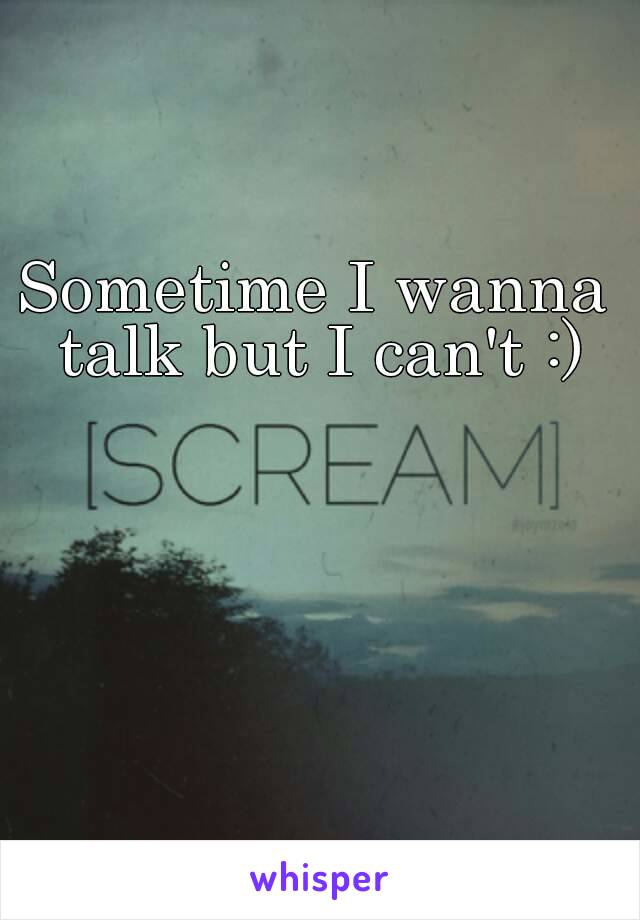 Sometime I wanna talk but I can't :)