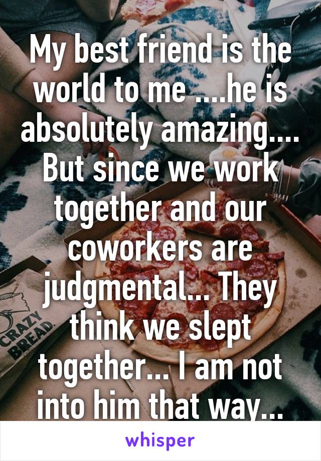 My best friend is the world to me ....he is absolutely amazing.... But since we work together and our coworkers are judgmental... They think we slept together... I am not into him that way...