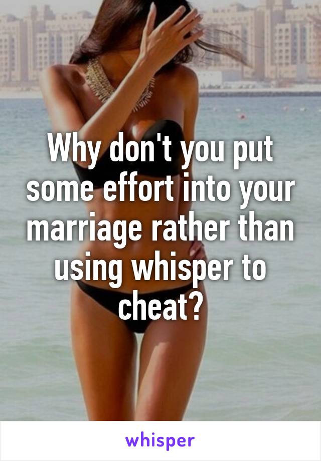 Why don't you put some effort into your marriage rather than using whisper to cheat?