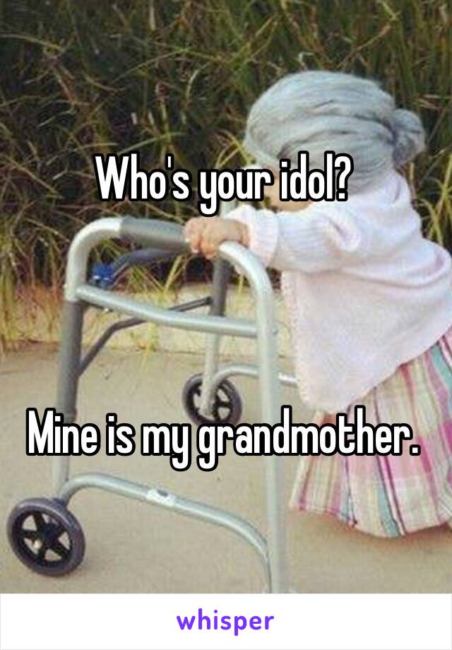 Who's your idol? 



Mine is my grandmother.  