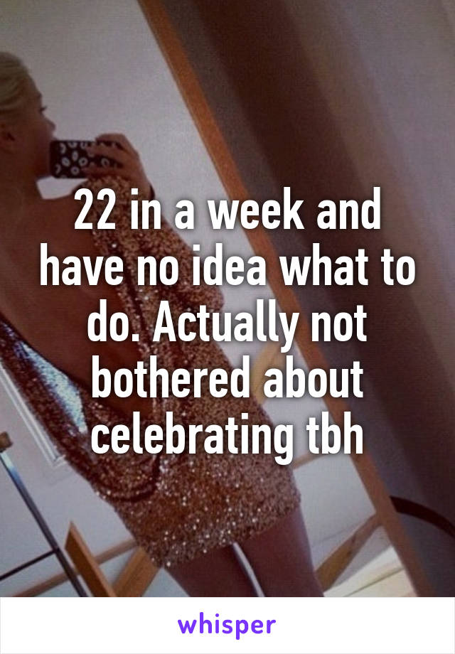 22 in a week and have no idea what to do. Actually not bothered about celebrating tbh