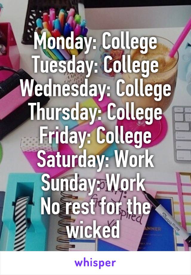 Monday: College
Tuesday: College
Wednesday: College
Thursday: College
Friday: College
Saturday: Work
Sunday: Work 
No rest for the wicked 