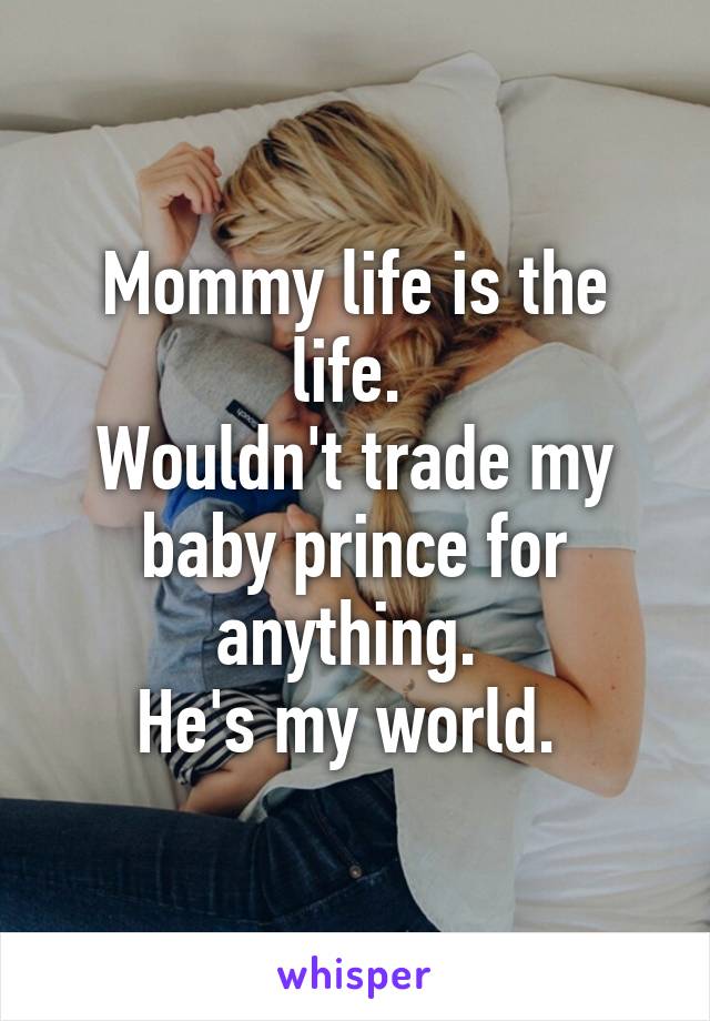 Mommy life is the life. 
Wouldn't trade my baby prince for anything. 
He's my world. 