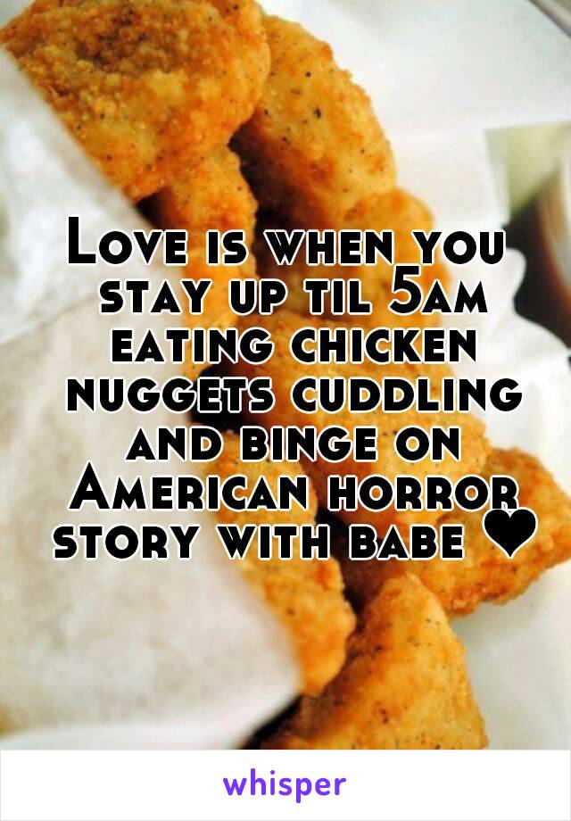 Love is when you stay up til 5am eating chicken nuggets cuddling and binge on American horror story with babe ❤