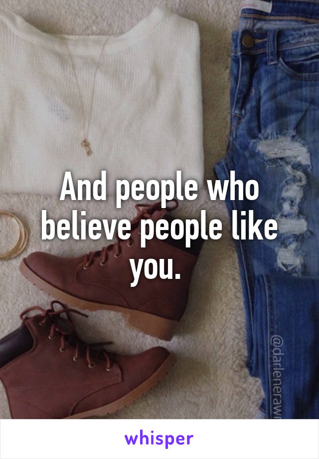 And people who believe people like you. 