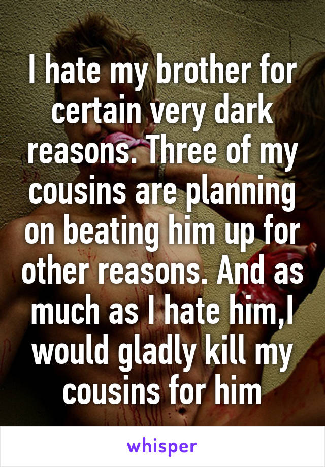 I hate my brother for certain very dark reasons. Three of my cousins are planning on beating him up for other reasons. And as much as I hate him,I would gladly kill my cousins for him