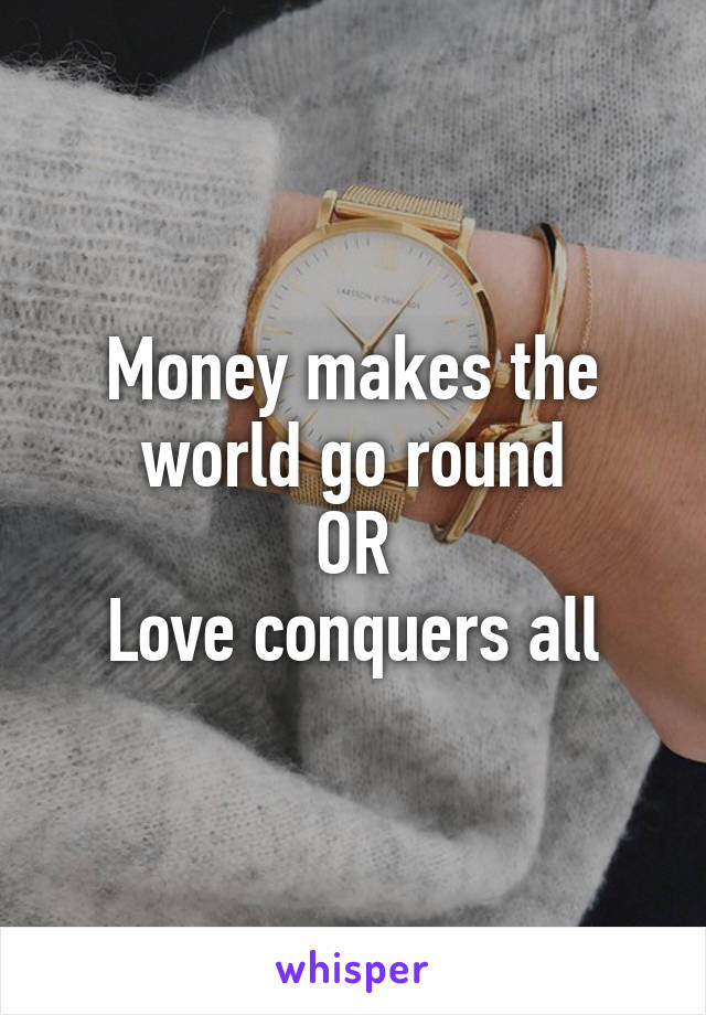 Money makes the world go round
OR
Love conquers all