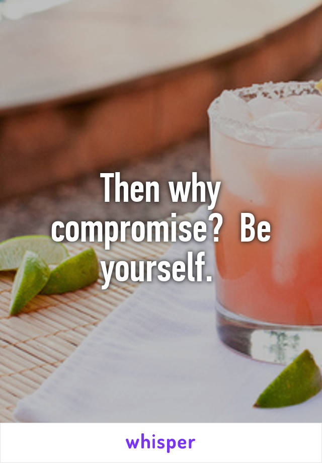 Then why compromise?  Be yourself. 