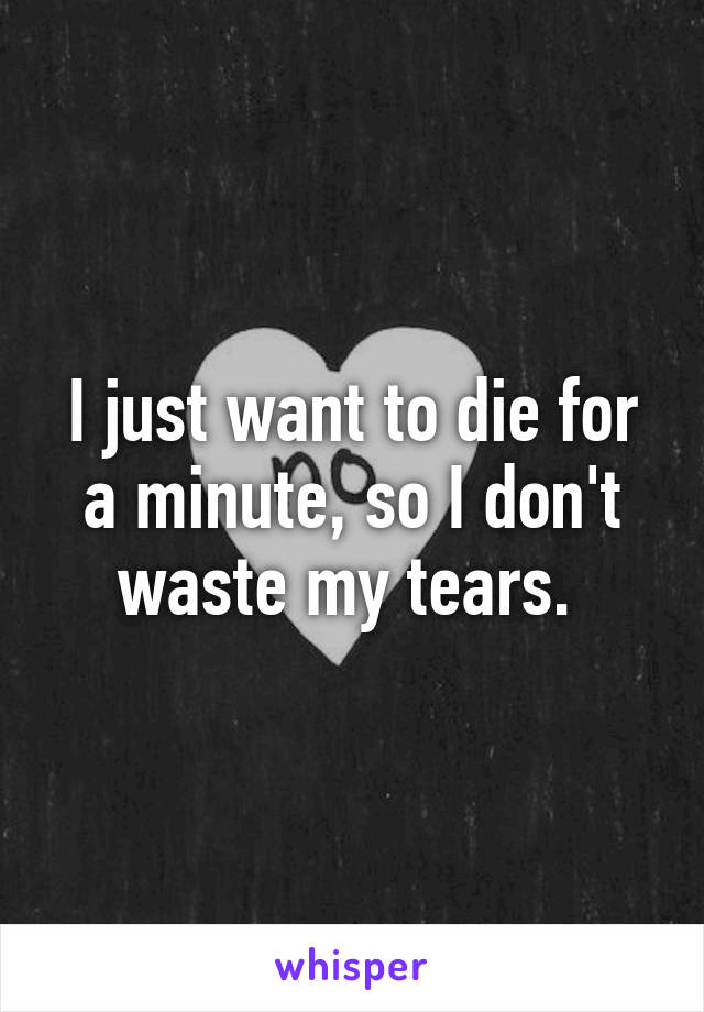 I just want to die for a minute, so I don't waste my tears. 