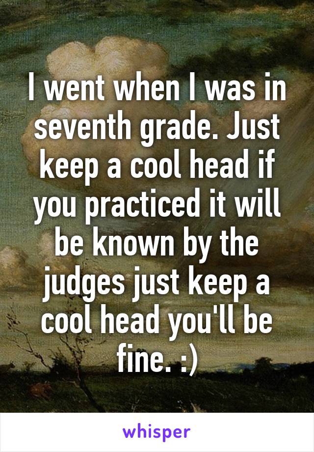 I went when I was in seventh grade. Just keep a cool head if you practiced it will be known by the judges just keep a cool head you'll be fine. :)