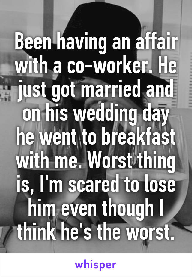 Been having an affair with a co-worker. He just got married and on his wedding day he went to breakfast with me. Worst thing is, I'm scared to lose him even though I think he's the worst.