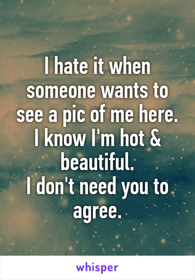 I hate it when someone wants to see a pic of me here.
I know I'm hot & beautiful.
I don't need you to agree.