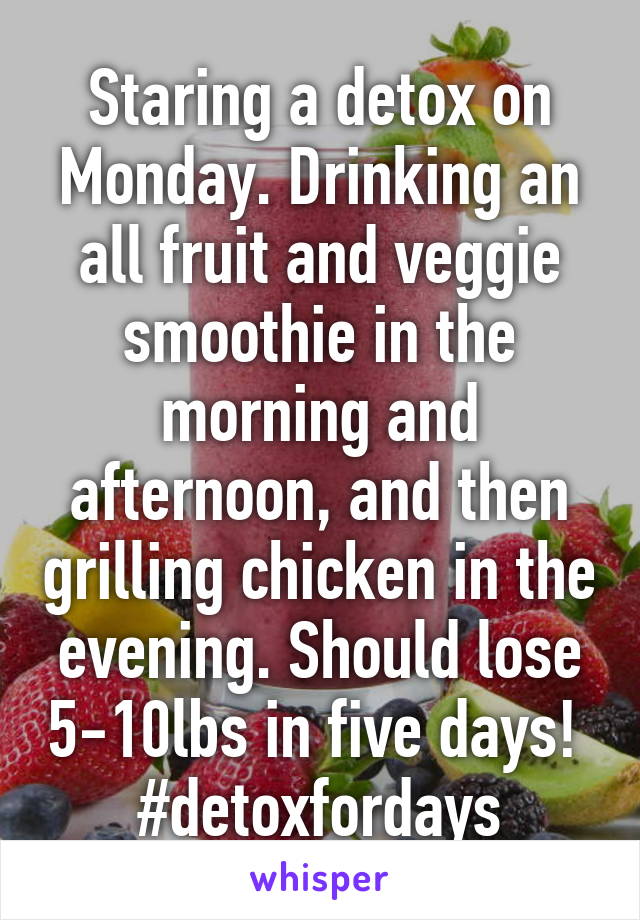 Staring a detox on Monday. Drinking an all fruit and veggie smoothie in the morning and afternoon, and then grilling chicken in the evening. Should lose 5-10lbs in five days! 
#detoxfordays