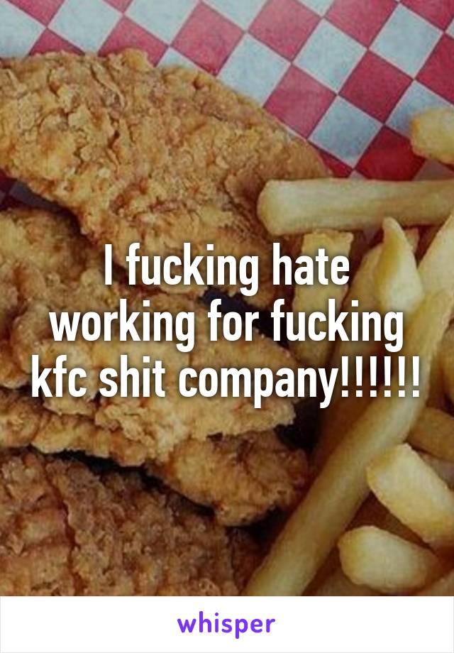 I fucking hate working for fucking kfc shit company!!!!!!