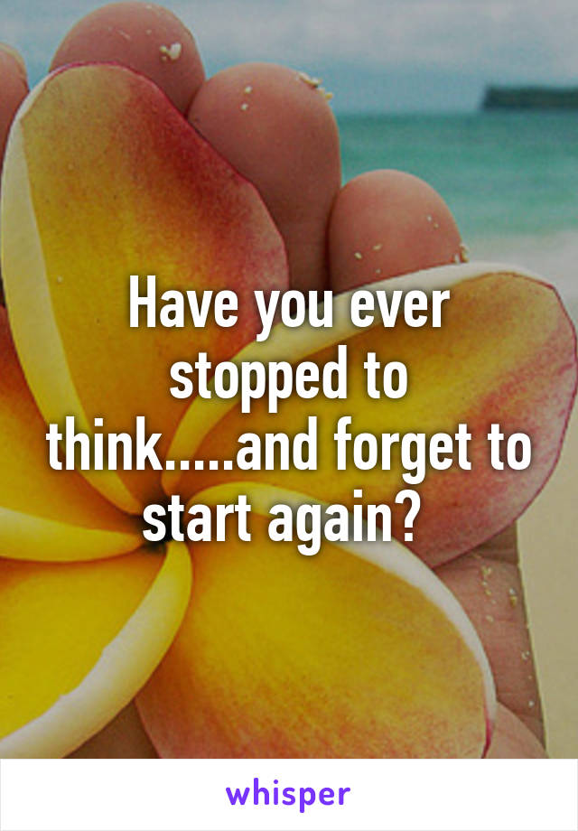 Have you ever stopped to think.....and forget to start again? 