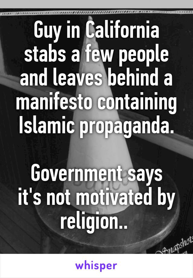 Guy in California stabs a few people and leaves behind a manifesto containing Islamic propaganda.

Government says it's not motivated by religion.. 
