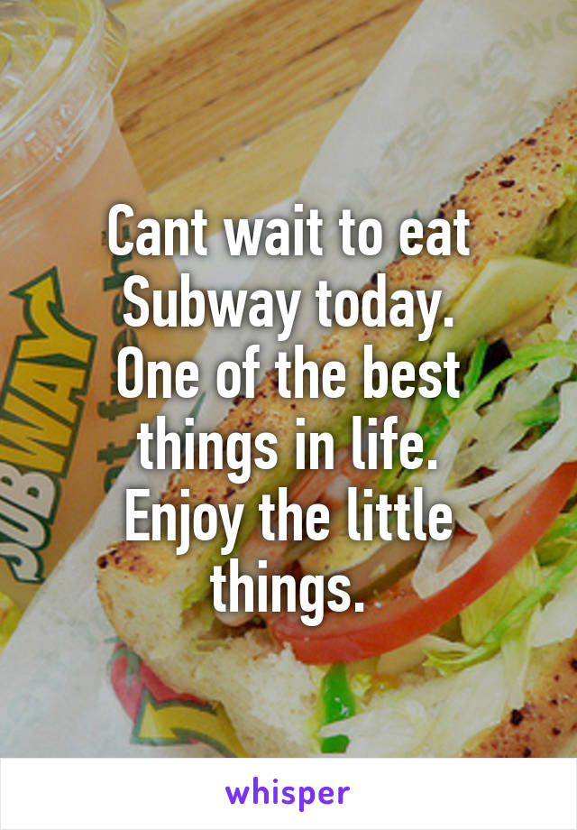 Cant wait to eat Subway today.
One of the best things in life.
Enjoy the little things.