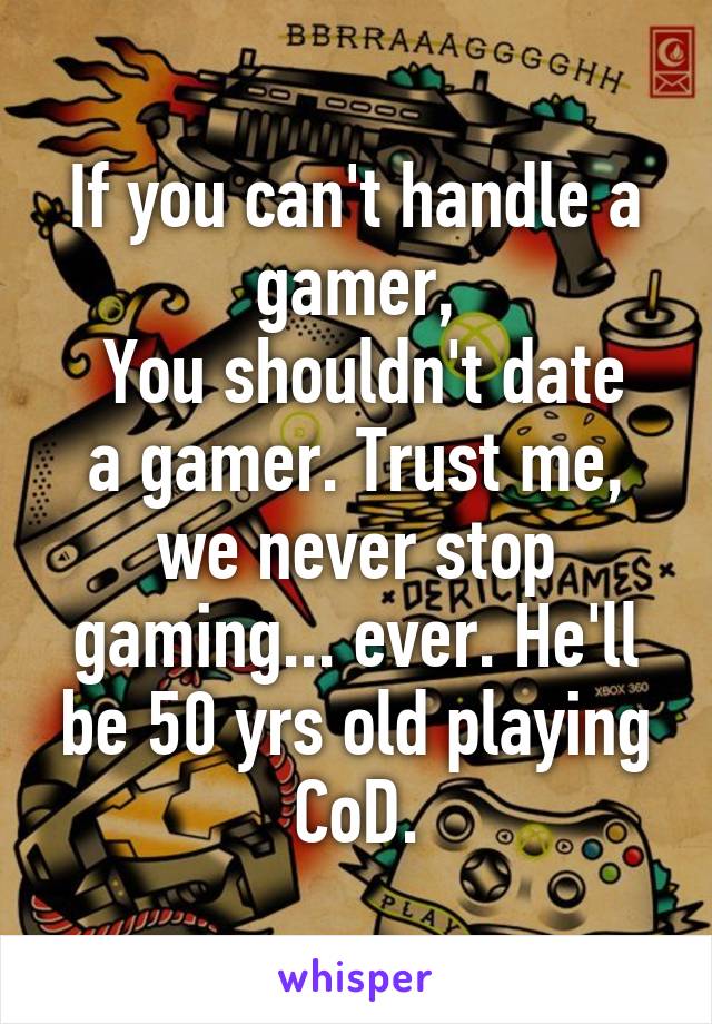 If you can't handle a gamer,
 You shouldn't date a gamer. Trust me, we never stop gaming... ever. He'll be 50 yrs old playing CoD.