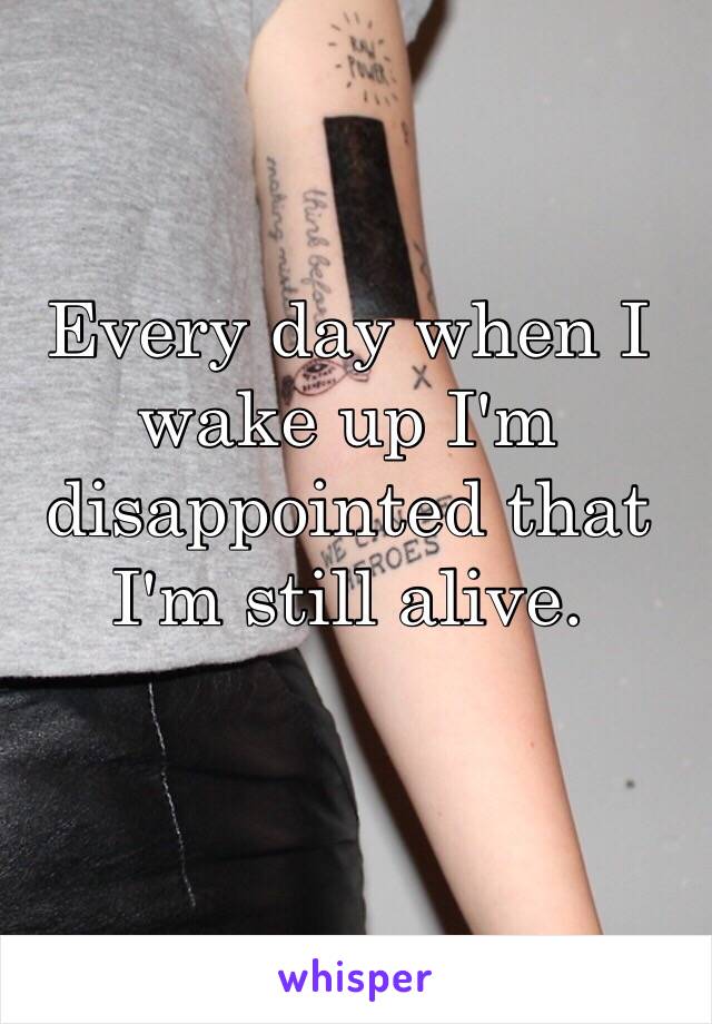 Every day when I wake up I'm disappointed that I'm still alive.
