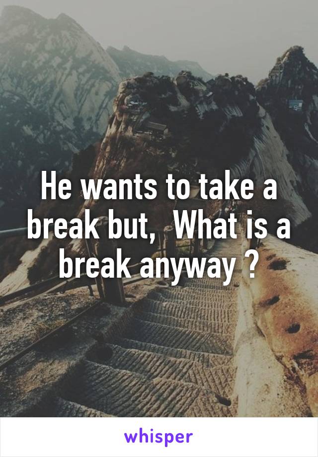 He wants to take a break but,  What is a break anyway ?