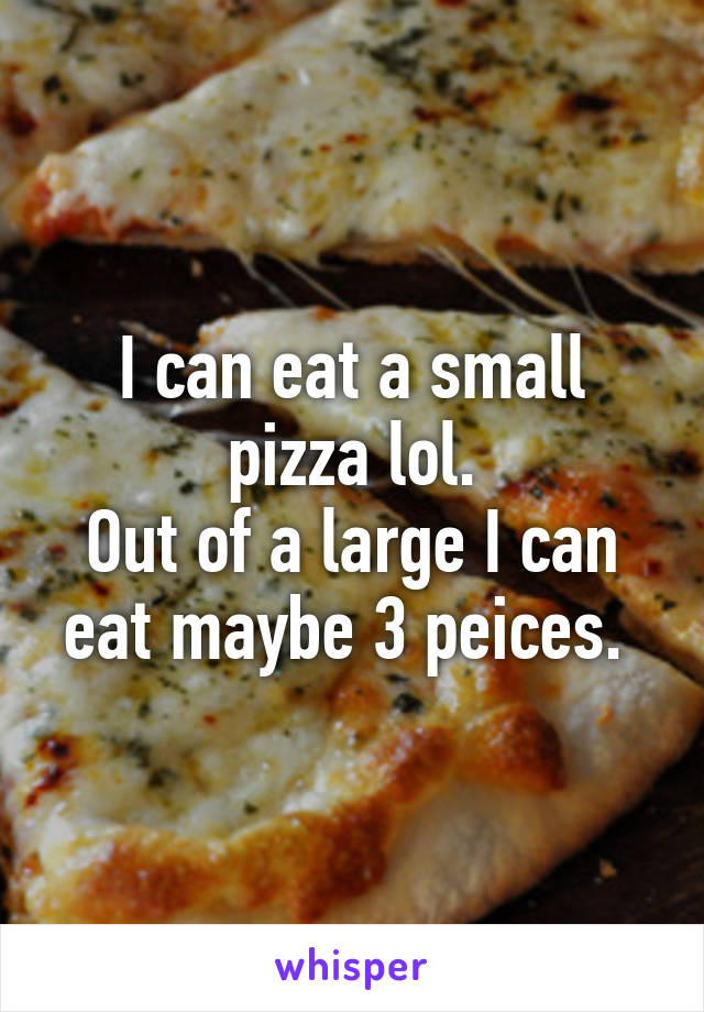 I can eat a small pizza lol.
Out of a large I can eat maybe 3 peices. 