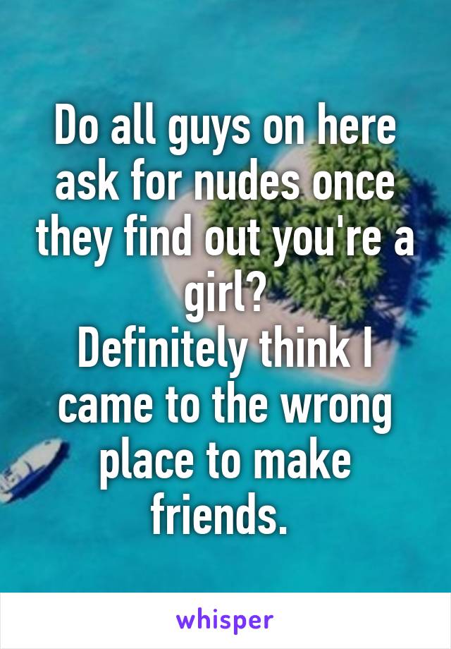 Do all guys on here ask for nudes once they find out you're a girl?
Definitely think I came to the wrong place to make friends. 