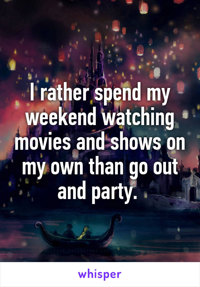 I rather spend my weekend watching movies and shows on my own than go out and party. 