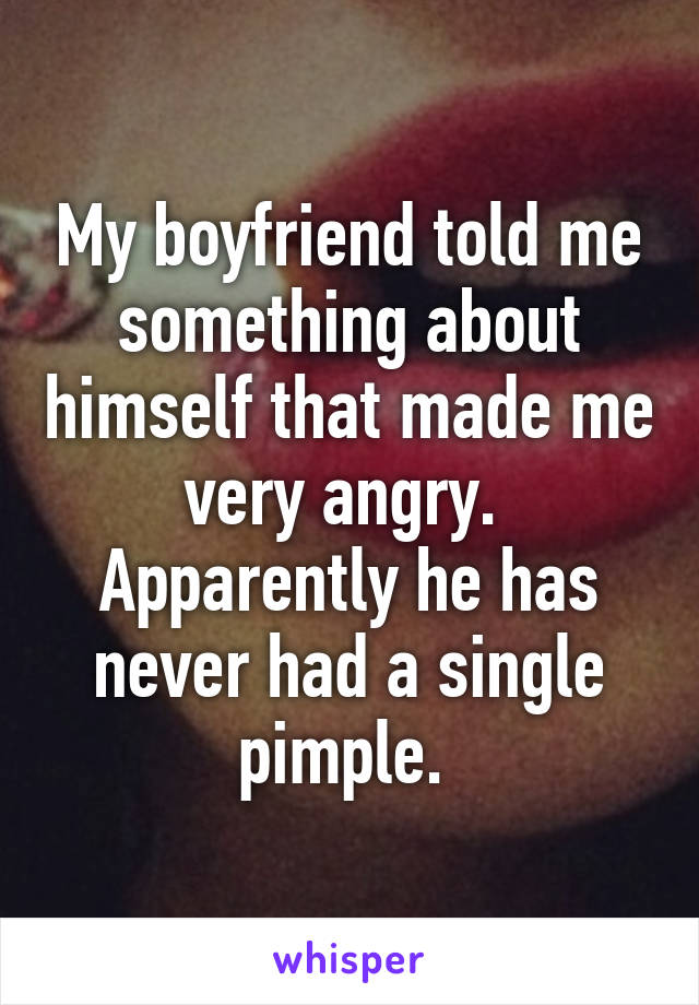 My boyfriend told me something about himself that made me very angry. 
Apparently he has never had a single pimple. 