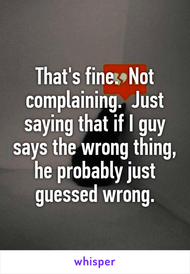 That's fine.  Not complaining.  Just saying that if I guy says the wrong thing, he probably just guessed wrong.