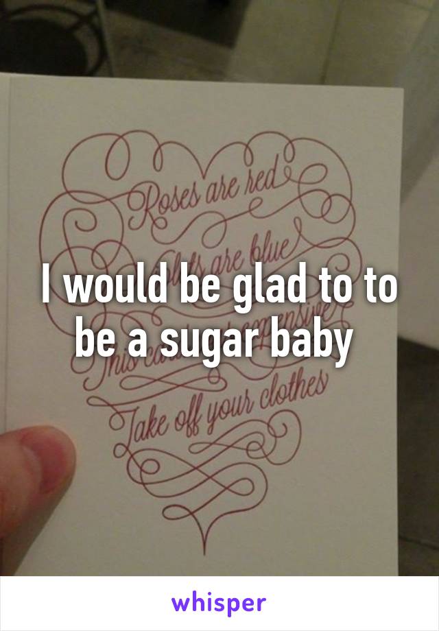 I would be glad to to be a sugar baby 