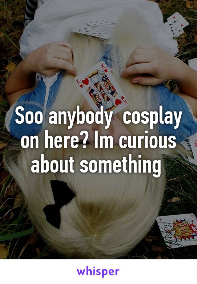 Soo anybody  cosplay  on here? Im curious  about something 